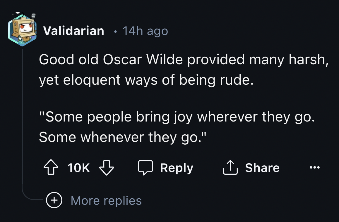 screenshot - Validarian. 14h ago Good old Oscar Wilde provided many harsh, yet eloquent ways of being rude. "Some people bring joy wherever they go. Some whenever they go." 10K , More replies